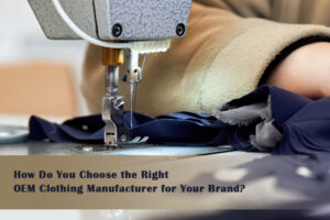 How Do You Choose the Right OEM Clothing Manufacturer for Your Brand?